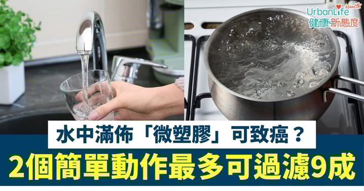 【致癌物質】水中滿佈「微塑膠」可致癌?食安專家教你2個簡單動作、最多可過濾9成!