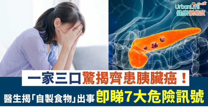 【胰臟癌】一家三口驚揭齊患癌！醫生揭兇手竟是「自製食物」出事 即睇7大危險訊號