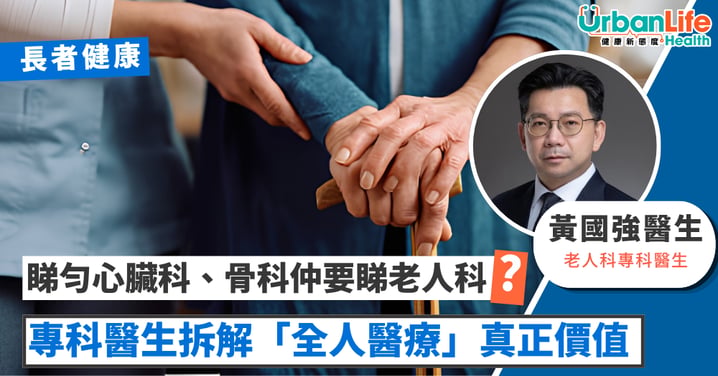 【長者健康】睇勻心臟科、骨科仲要睇老人科?專科醫生拆解「全人醫療」真正價值